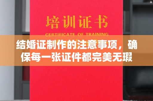 荔湾结婚证制作的注意事项，确保每一张证件都完美无瑕